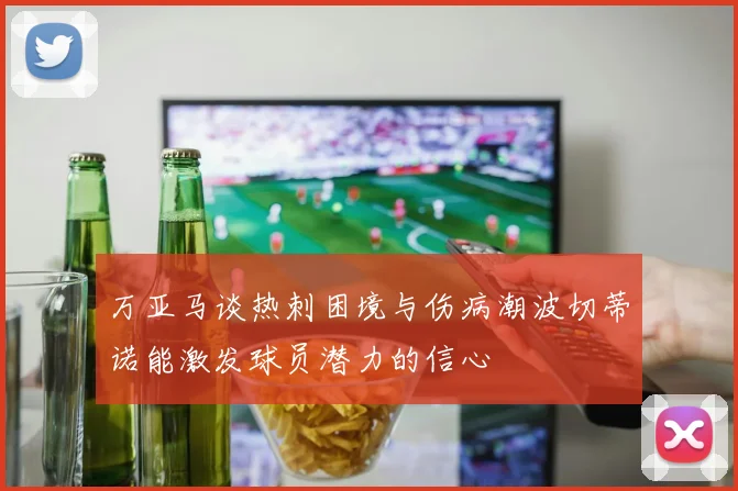 万亚马谈热刺困境与伤病潮波切蒂诺能激发球员潜力的信心