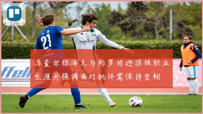 马奎尔称海文与约罗将迎顶级职业生涯并强调面对批评需保持坚韧