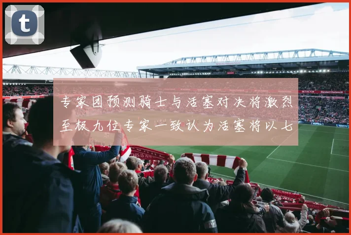 专家团预测骑士与活塞对决将激烈至极九位专家一致认为活塞将以七场胜出