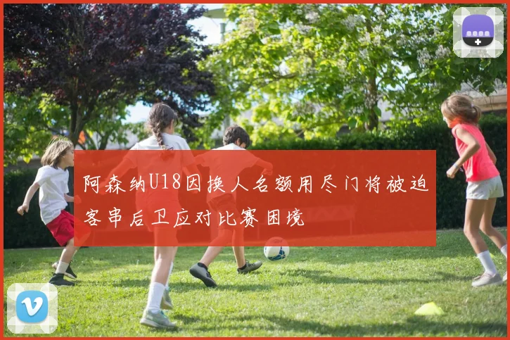 阿森纳U18因换人名额用尽门将被迫客串后卫应对比赛困境