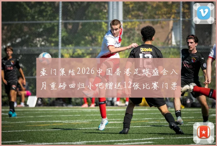 豪门集结2026中国香港足球盛会八月重磅回归小吧赠送12张比赛门票等你来拿