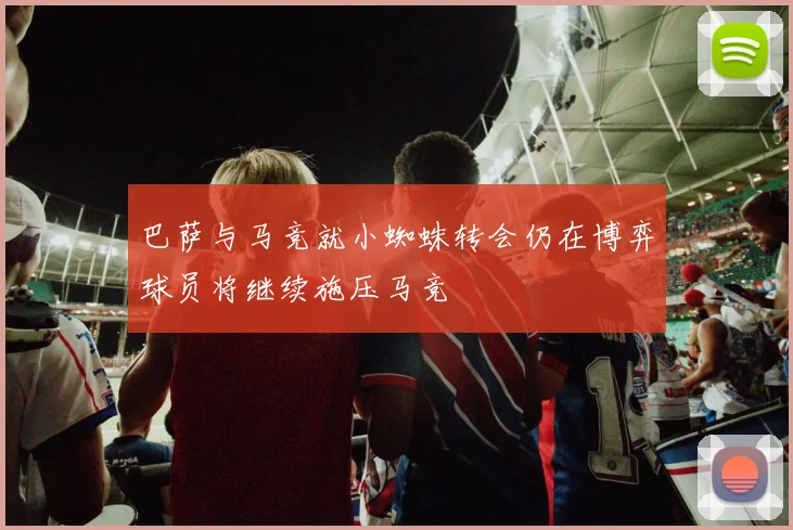 巴萨与马竞就小蜘蛛转会仍在博弈球员将继续施压马竞