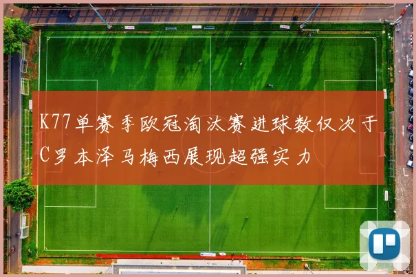 K77单赛季欧冠淘汰赛进球数仅次于C罗本泽马梅西展现超强实力