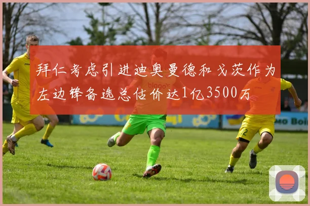 拜仁考虑引进迪奥曼德和戈茨作为左边锋备选总估价达1亿3500万