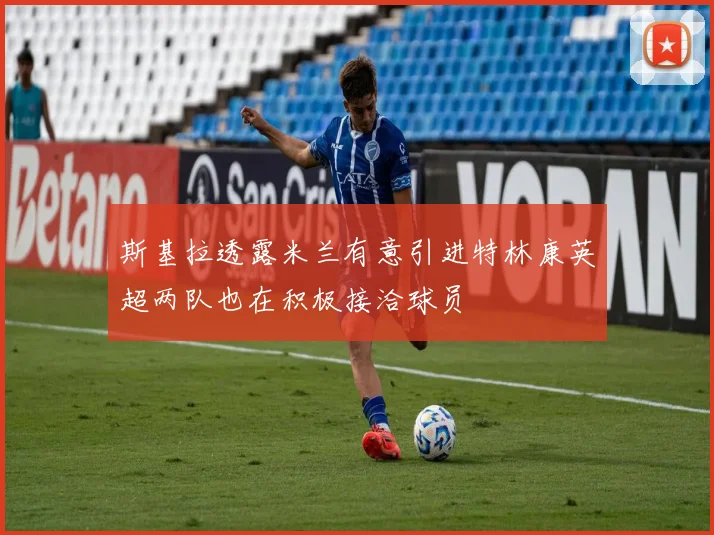 斯基拉透露米兰有意引进特林康英超两队也在积极接洽球员