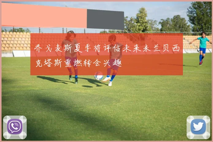 乔戈麦斯夏季将评估未来米兰贝西克塔斯重燃转会兴趣