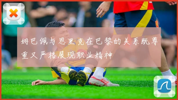 姆巴佩与恩里克在巴黎的关系既尊重又严格展现职业精神