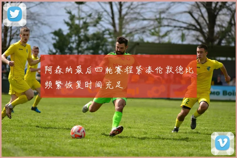 阿森纳最后四轮赛程紧凑伦敦德比频繁恢复时间充足