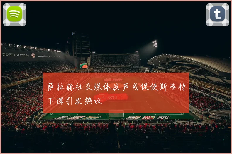 萨拉赫社交媒体发声或促使斯洛特下课引发热议